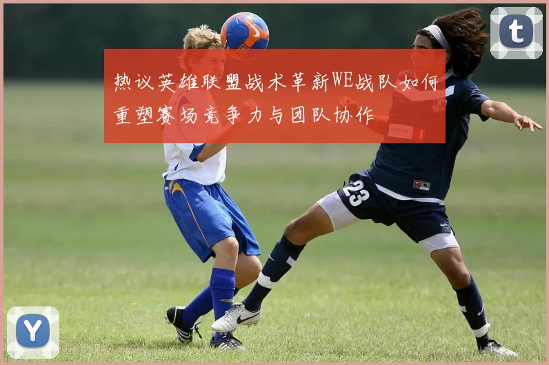 热议英雄联盟战术革新WE战队如何重塑赛场竞争力与团队协作