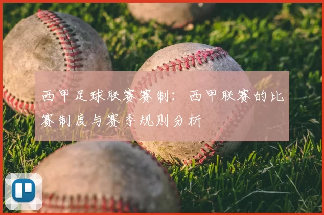 西甲足球联赛赛制:西甲联赛的比赛制度与赛季规则分析