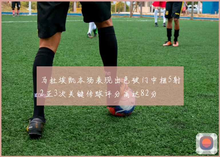马杜埃凯本场表现出色破门中框5射2正3次关键传球评分高达82分