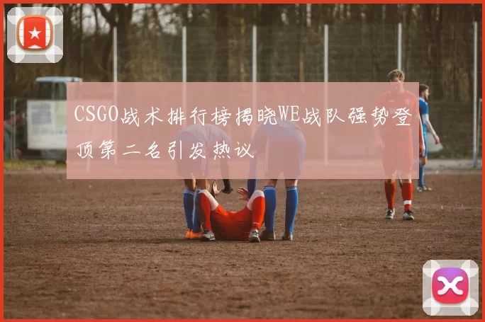 CSGO战术排行榜揭晓WE战队强势登顶第二名引发热议