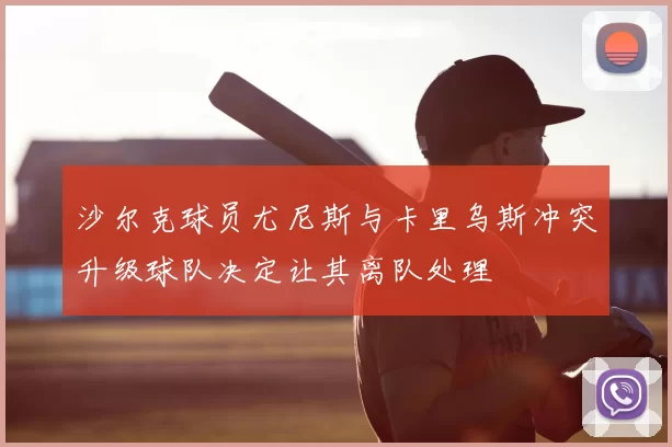 沙尔克球员尤尼斯与卡里乌斯冲突升级球队决定让其离队处理