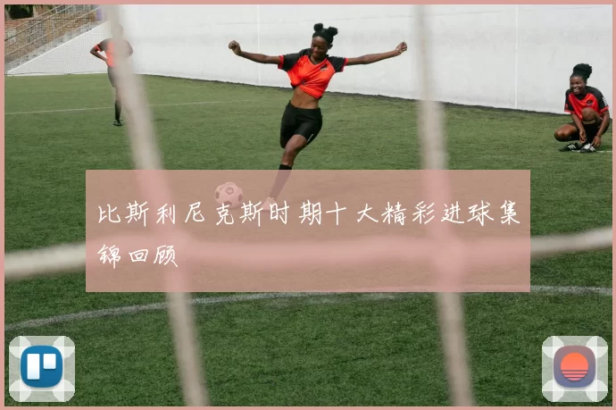 比斯利尼克斯时期十大精彩进球集锦回顾