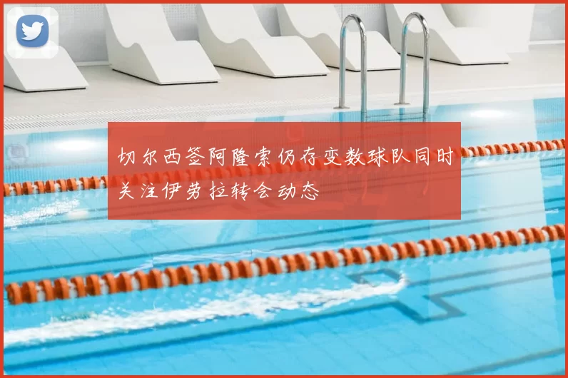 切尔西签阿隆索仍存变数球队同时关注伊劳拉转会动态