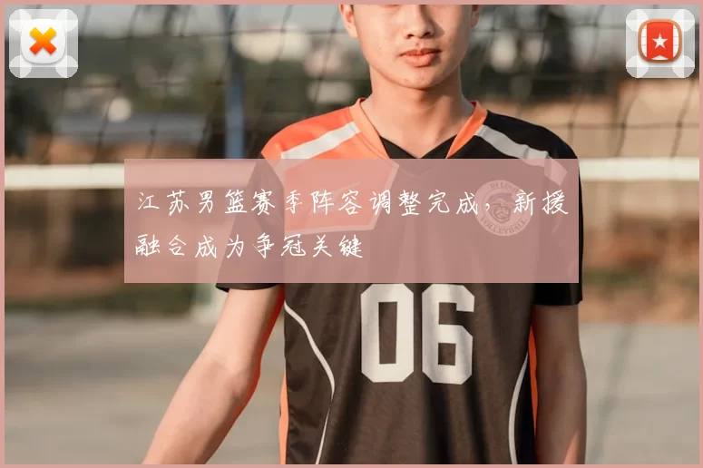 江苏男篮赛季阵容调整完成,新援融合成为争冠关键