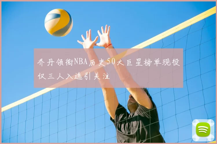 乔丹领衔NBA历史50大巨星榜单现役仅三人入选引关注