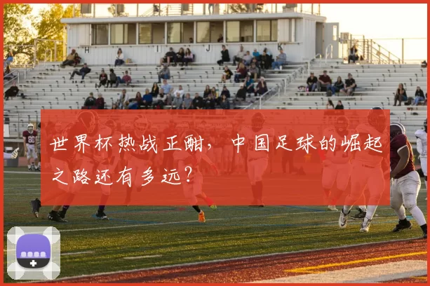世界杯热战正酣,中国足球的崛起之路还有多远?