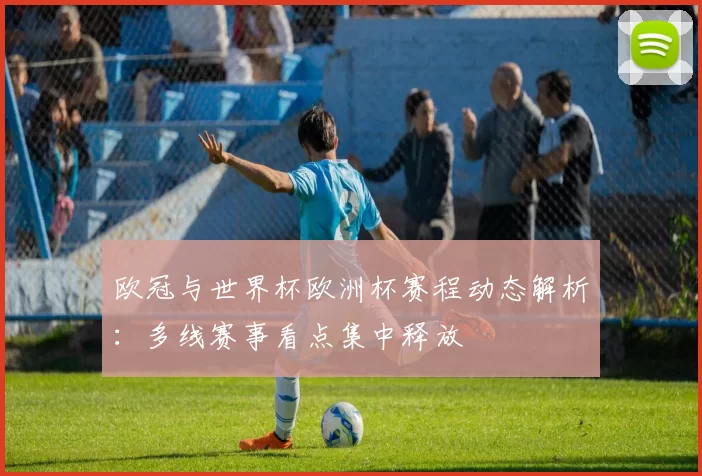 欧冠与世界杯欧洲杯赛程动态解析:多线赛事看点集中释放