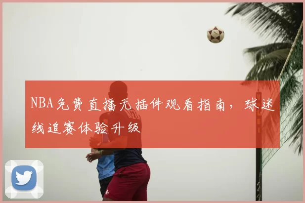 NBA免费直播无插件观看指南,球迷线追赛体验升级