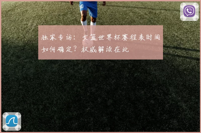 独家专访:女篮世界杯赛程表时间如何确定?权威解读在此
