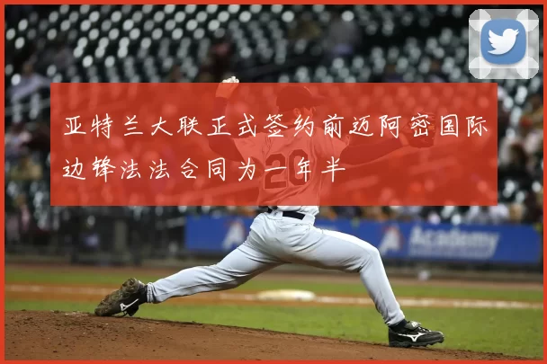 亚特兰大联正式签约前迈阿密国际边锋法法合同为一年半