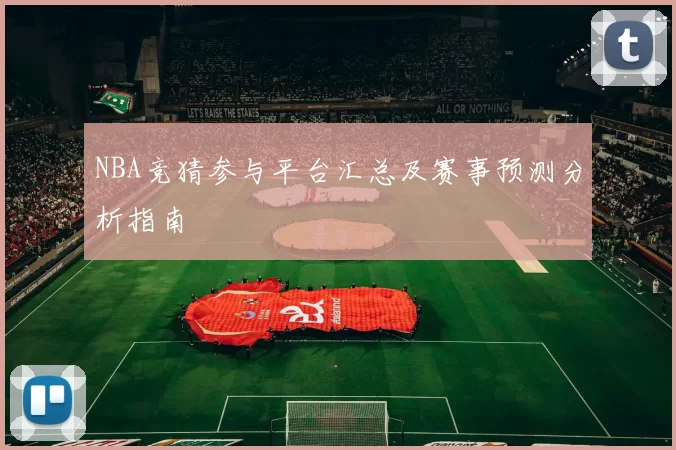 NBA竞猜参与平台汇总及赛事预测分析指南