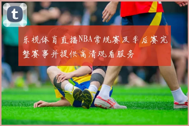 乐视体育直播NBA常规赛及季后赛完整赛事并提供高清观看服务