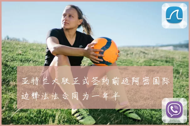 亚特兰大联正式签约前迈阿密国际边锋法法合同为一年半
