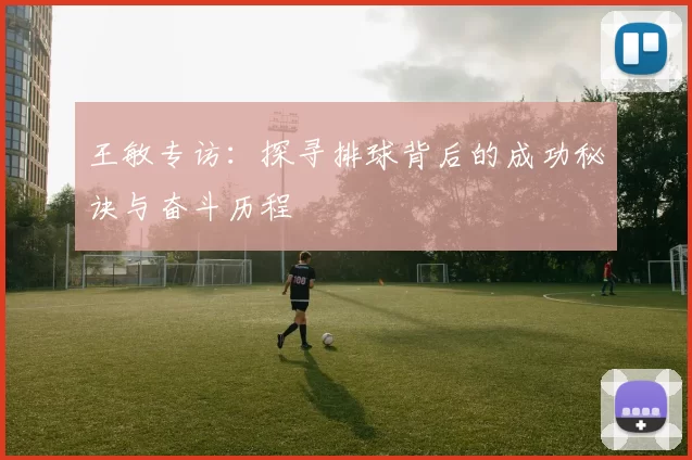 王敏专访：探寻排球背后的成功秘诀与奋斗历程