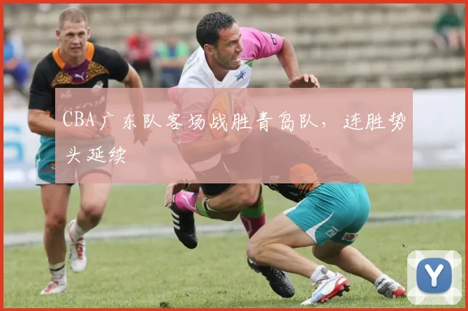 CBA广东队客场战胜青岛队，连胜势头延续