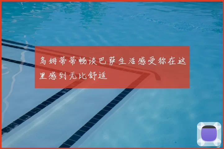 乌姆蒂蒂畅谈巴萨生活感受称在这里感到无比舒适