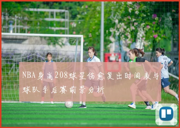 NBA身高208球星伤愈复出时间表与球队季后赛前景分析