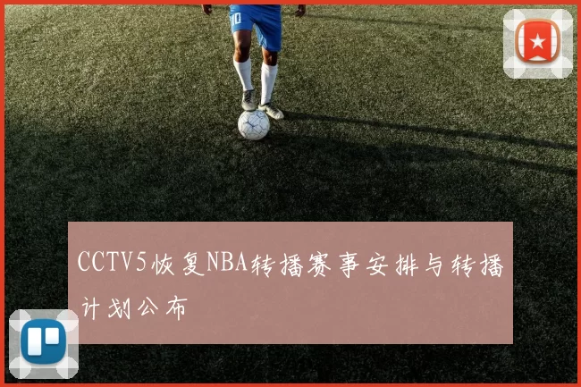 CCTV5恢复NBA转播赛事安排与转播计划公布