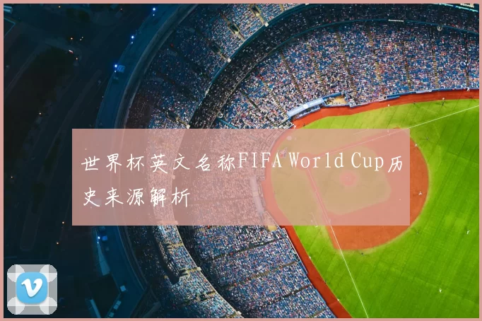 世界杯英文名称FIFA World Cup历史来源解析
