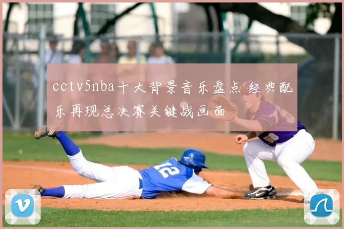 cctv5nba十大背景音乐盘点 经典配乐再现总决赛关键战画面