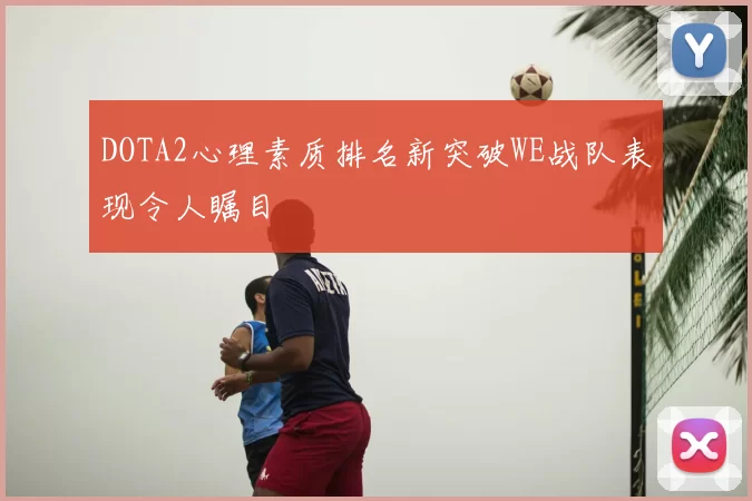 DOTA2心理素质排名新突破WE战队表现令人瞩目