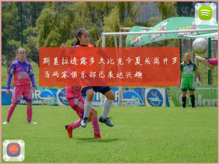 斯基拉透露多夫比克今夏或离开罗马两家俱乐部已表达兴趣