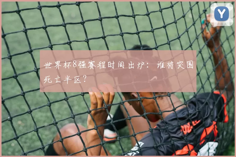 世界杯8强赛程时间出炉:谁将突围死亡半区?