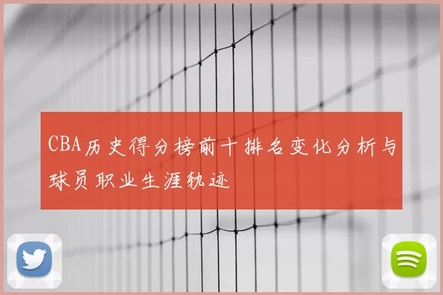 CBA历史得分榜前十排名变化分析与球员职业生涯轨迹