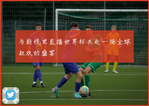 与新视觉直播世界杯共赴一场全球狂欢的盛宴