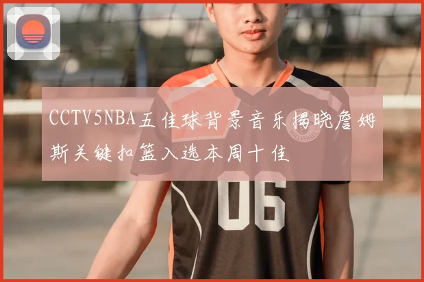 CCTV5NBA五佳球背景音乐揭晓詹姆斯关键扣篮入选本周十佳
