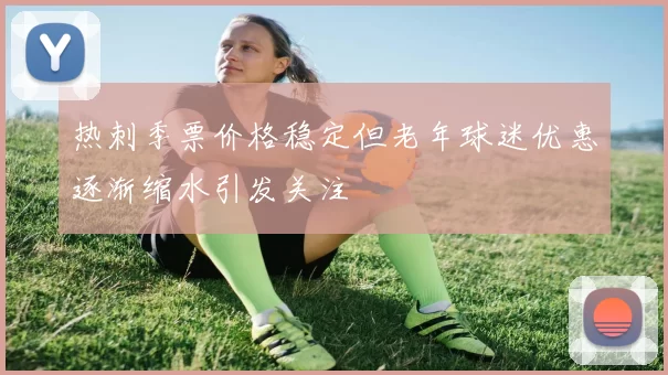 热刺季票价格稳定但老年球迷优惠逐渐缩水引发关注