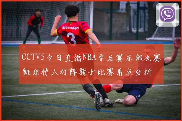 CCTV5今日直播NBA季后赛东部决赛凯尔特人对阵骑士比赛看点分析