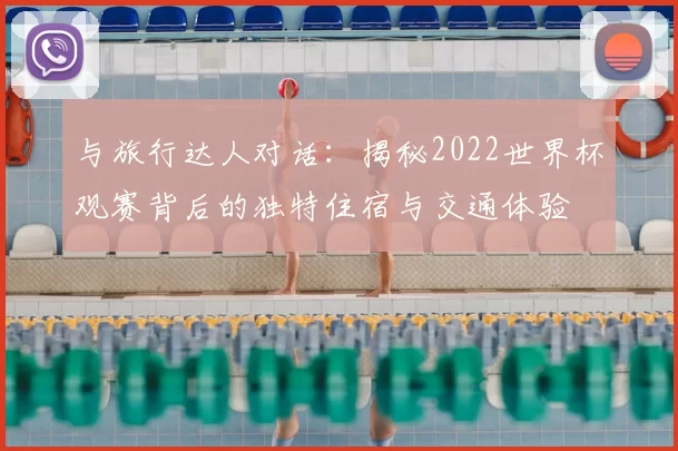 与旅行达人对话:揭秘2022世界杯观赛背后的独特住宿与交通体验