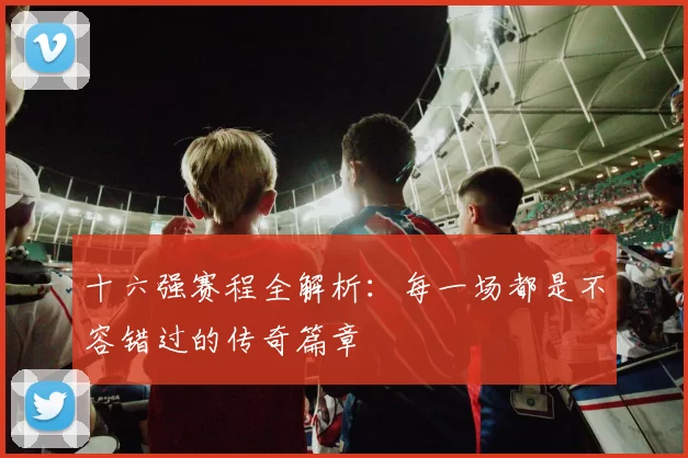 十六强赛程全解析：每一场都是不容错过的传奇篇章