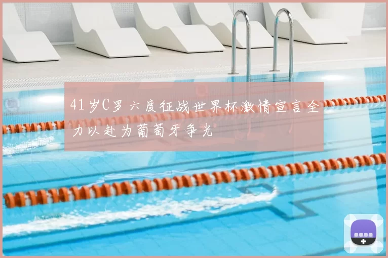 41岁C罗六度征战世界杯激情宣言全力以赴为葡萄牙争光