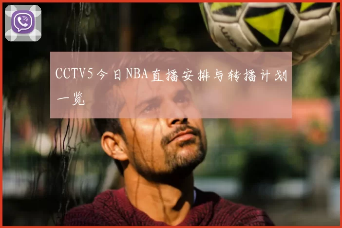 CCTV5今日NBA直播安排与转播计划一览