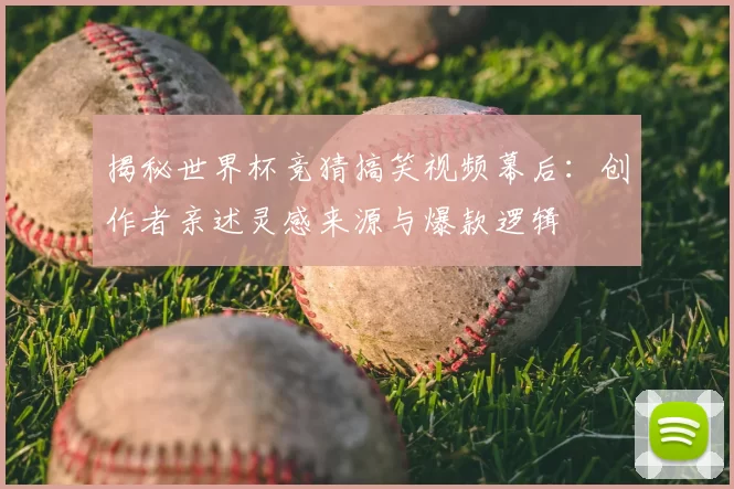 揭秘世界杯竞猜搞笑视频幕后：创作者亲述灵感来源与爆款逻辑