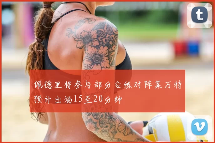 佩德里将参与部分合练对阵莱万特预计出场15至20分钟