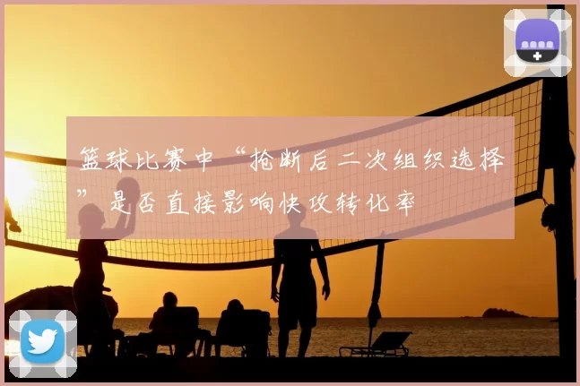 篮球比赛中“抢断后二次组织选择”是否直接影响快攻转化率