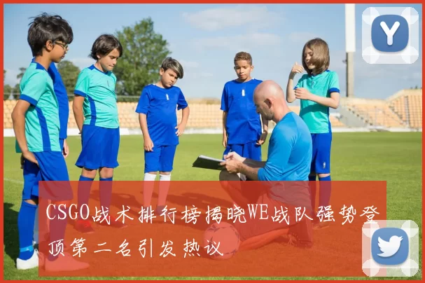 CSGO战术排行榜揭晓WE战队强势登顶第二名引发热议
