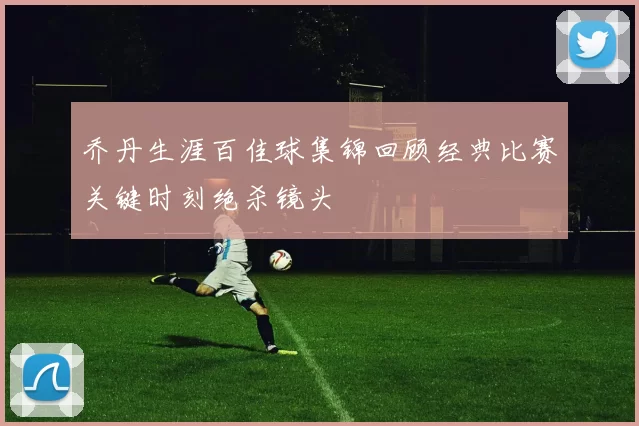 乔丹生涯百佳球集锦回顾经典比赛关键时刻绝杀镜头