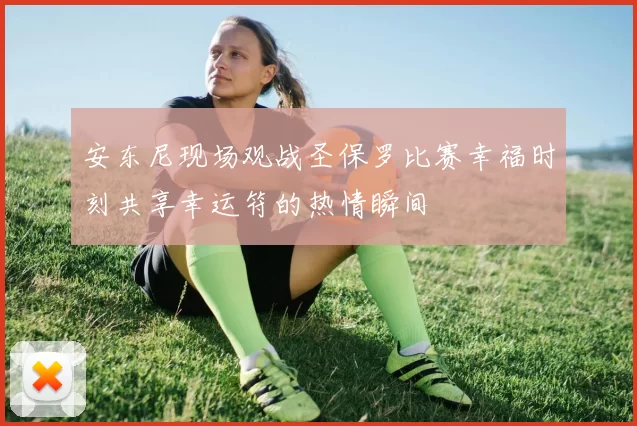 安东尼现场观战圣保罗比赛幸福时刻共享幸运符的热情瞬间