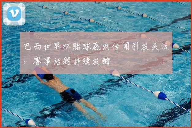 巴西世界杯赌球赢利传闻引发关注，赛事话题持续发酵