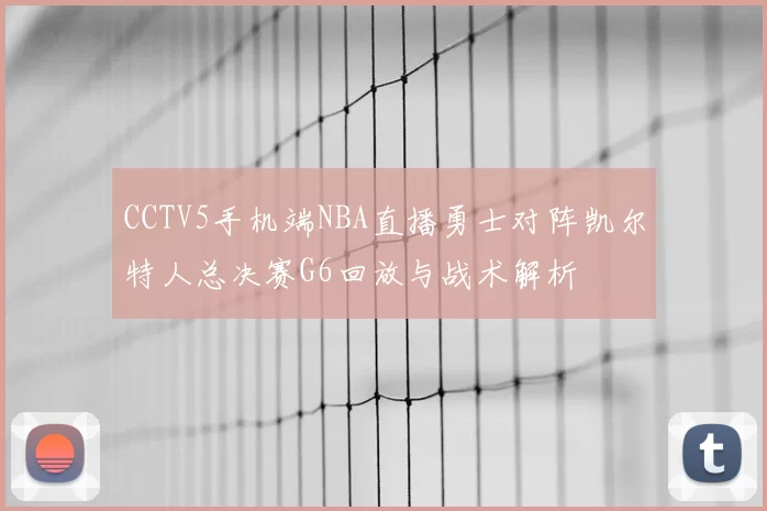 CCTV5手机端NBA直播勇士对阵凯尔特人总决赛G6回放与战术解析