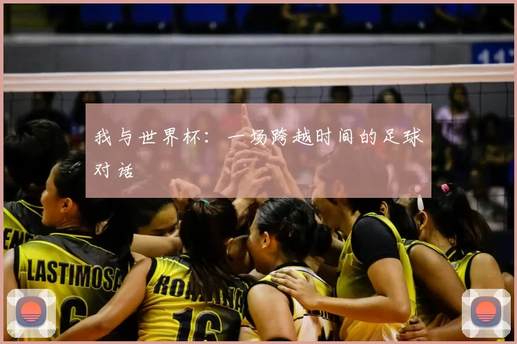 我与世界杯:一场跨越时间的足球对话
