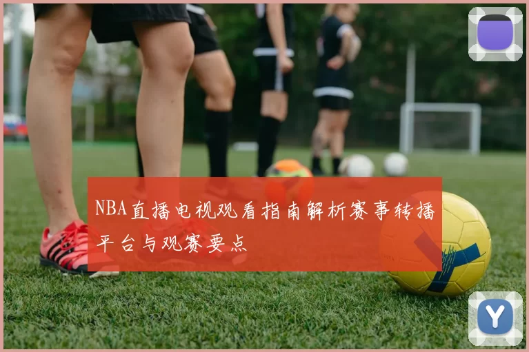 NBA直播电视观看指南解析赛事转播平台与观赛要点