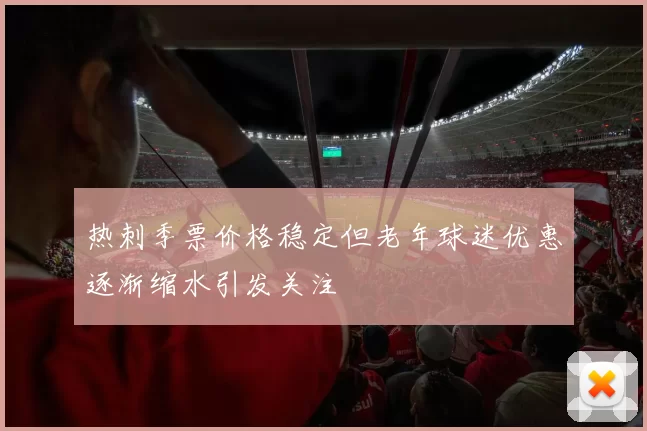 热刺季票价格稳定但老年球迷优惠逐渐缩水引发关注