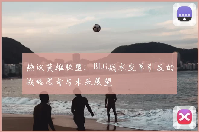 热议英雄联盟:BLG战术变革引发的战略思考与未来展望