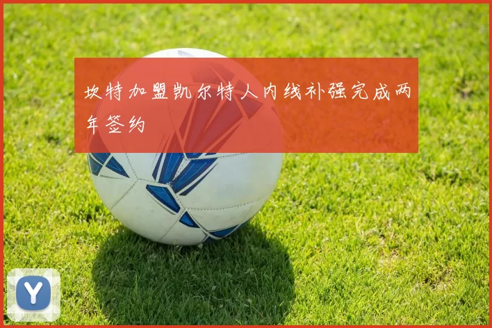 坎特加盟凯尔特人内线补强完成两年签约