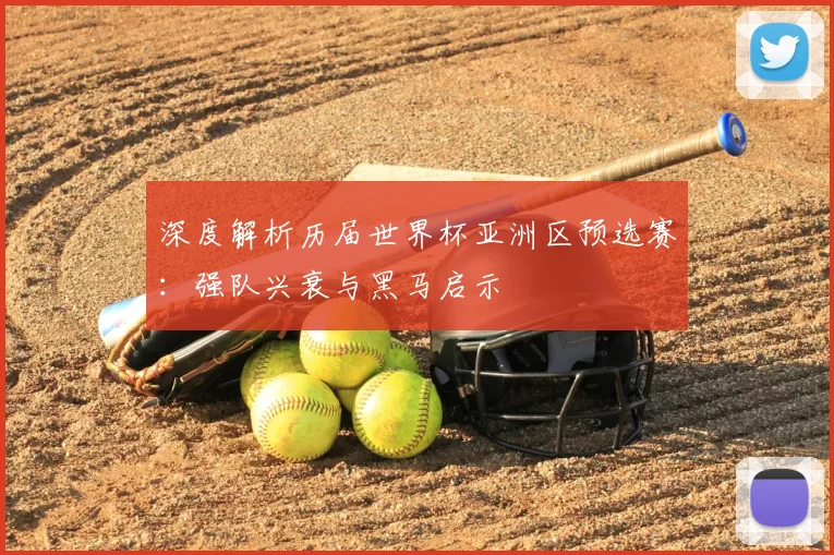 深度解析历届世界杯亚洲区预选赛：强队兴衰与黑马启示